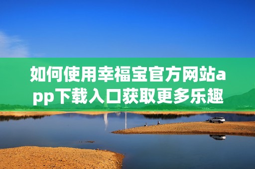 如何使用幸福宝官方网站app下载入口获取更多乐趣和便利