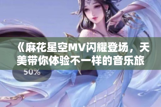 《麻花星空MV闪耀登场，天美带你体验不一样的音乐旅程》