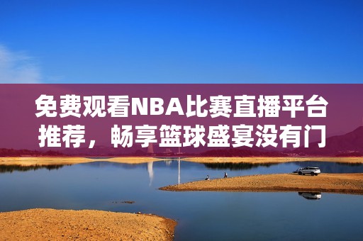 免费观看NBA比赛直播平台推荐，畅享篮球盛宴没有门槛