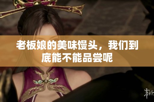 老板娘的美味馒头，我们到底能不能品尝呢