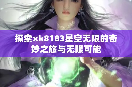 探索xk8183星空无限的奇妙之旅与无限可能