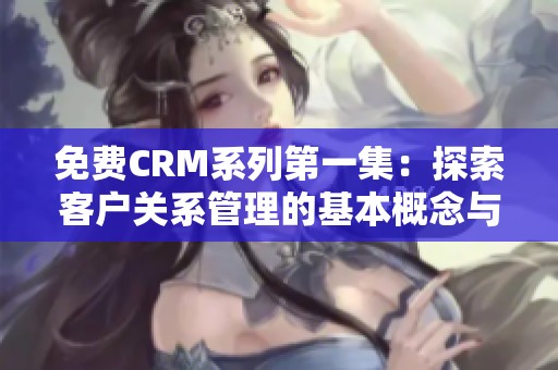 免费CRM系列第一集：探索客户关系管理的基本概念与应用