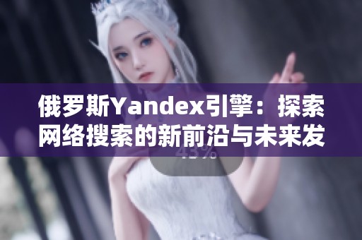 俄罗斯Yandex引擎：探索网络搜索的新前沿与未来发展