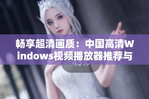 畅享超清画质：中国高清Windows视频播放器推荐与使用指南