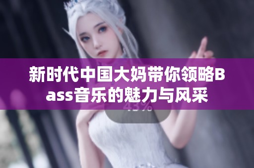 新时代中国大妈带你领略Bass音乐的魅力与风采