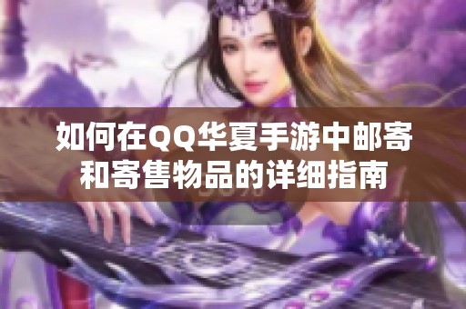 如何在QQ华夏手游中邮寄和寄售物品的详细指南