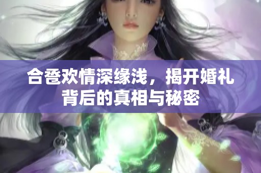 合卺欢情深缘浅，揭开婚礼背后的真相与秘密