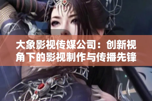 大象影视传媒公司：创新视角下的影视制作与传播先锋