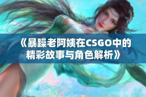 《暴躁老阿姨在CSGO中的精彩故事与角色解析》