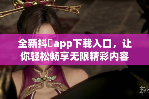 全新抖抈app下载入口，让你轻松畅享无限精彩内容