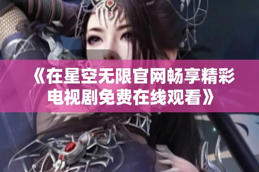 《在星空无限官网畅享精彩电视剧免费在线观看》