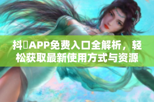 抖抈APP免费入口全解析，轻松获取最新使用方式与资源