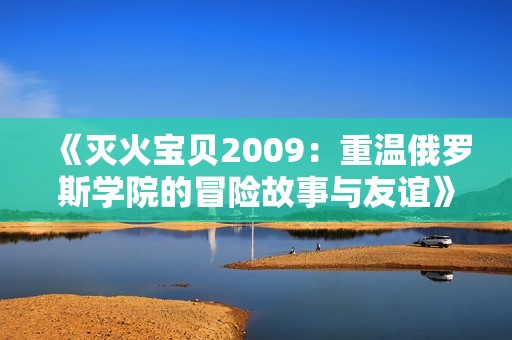 《灭火宝贝2009：重温俄罗斯学院的冒险故事与友谊》