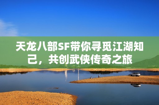 天龙八部SF带你寻觅江湖知己，共创武侠传奇之旅