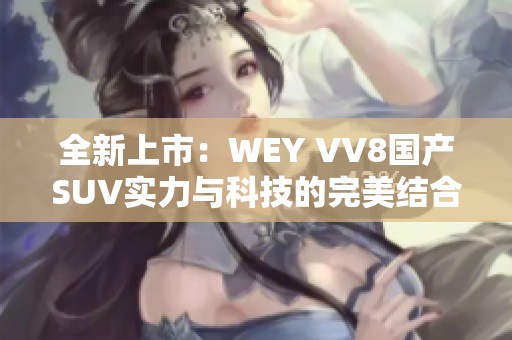 全新上市：WEY VV8国产SUV实力与科技的完美结合