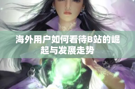 海外用户如何看待B站的崛起与发展走势