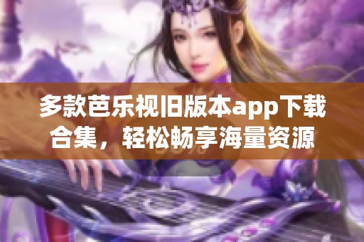 多款芭乐视旧版本app下载合集，轻松畅享海量资源