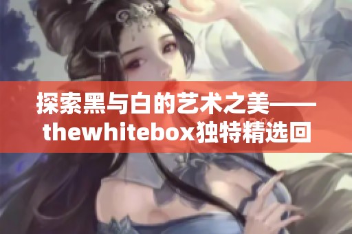 探索黑与白的艺术之美——thewhitebox独特精选回顾