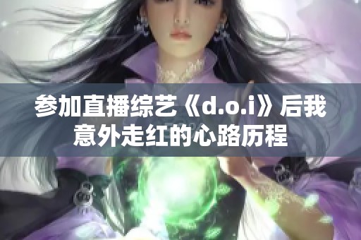 参加直播综艺《d.o.i》后我意外走红的心路历程