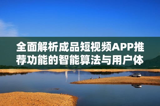 全面解析成品短视频APP推荐功能的智能算法与用户体验