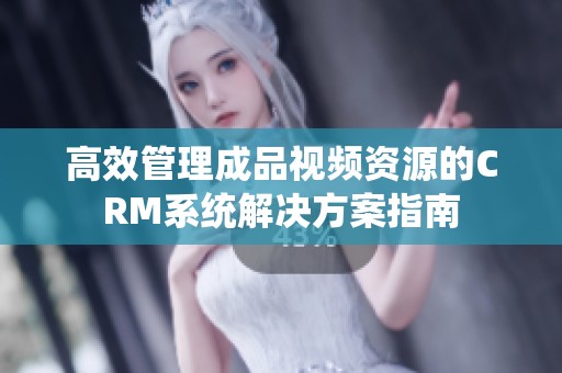 高效管理成品视频资源的CRM系统解决方案指南