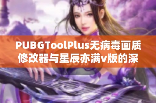 PUBGToolPlus无病毒画质修改器与星辰亦满v版的深度对比与评测