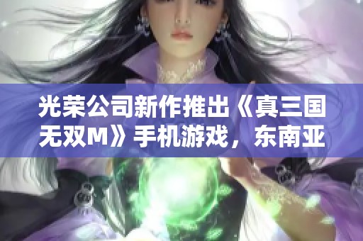 光荣公司新作推出《真三国无双M》手机游戏，东南亚地区首发