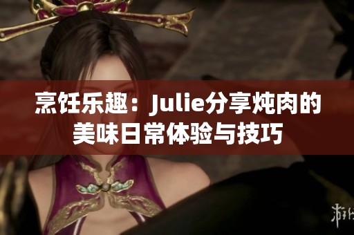 烹饪乐趣：Julie分享炖肉的美味日常体验与技巧