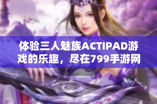 体验三人魅族ACTIPAD游戏的乐趣，尽在799手游网！