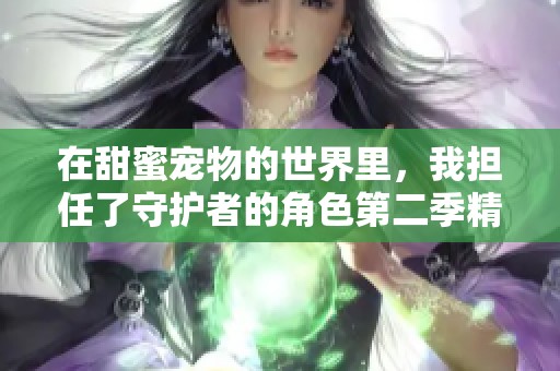 在甜蜜宠物的世界里，我担任了守护者的角色第二季精彩继续