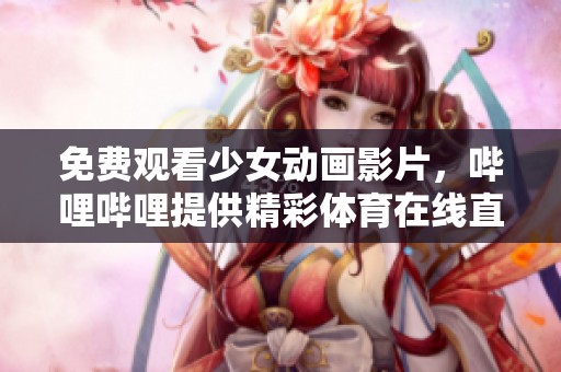 免费观看少女动画影片，哔哩哔哩提供精彩体育在线直播