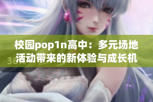 校园pop1n高中：多元场地活动带来的新体验与成长机会