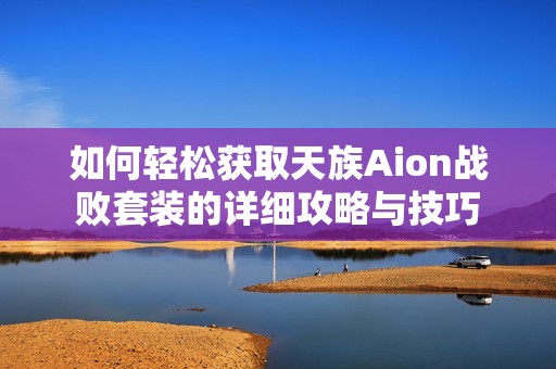 如何轻松获取天族Aion战败套装的详细攻略与技巧