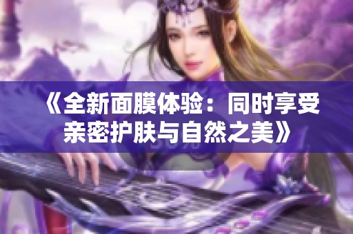 《全新面膜体验：同时享受亲密护肤与自然之美》