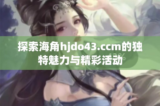 探索海角hjdo43.ccm的独特魅力与精彩活动