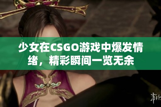 少女在CSGO游戏中爆发情绪，精彩瞬间一览无余