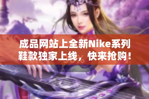 成品网站上全新Nike系列鞋款独家上线，快来抢购！