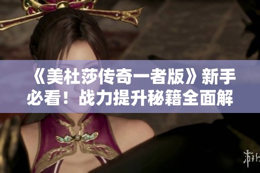 《美杜莎传奇一者版》新手必看！战力提升秘籍全面解析