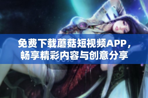 免费下载蘑菇短视频APP，畅享精彩内容与创意分享