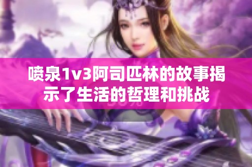 喷泉1v3阿司匹林的故事揭示了生活的哲理和挑战