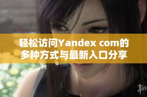 轻松访问Yandex com的多种方式与最新入口分享