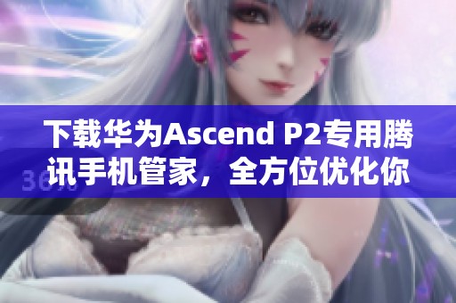 下载华为Ascend P2专用腾讯手机管家，全方位优化你的手机体验