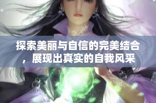 探索美丽与自信的完美结合，展现出真实的自我风采