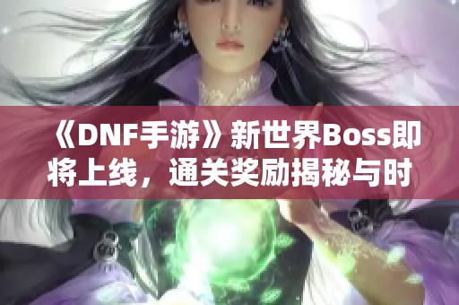 《DNF手游》新世界Boss即将上线，通关奖励揭秘与时间爆料