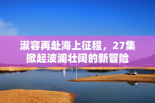 淑容再赴海上征程，27集掀起波澜壮阔的新冒险