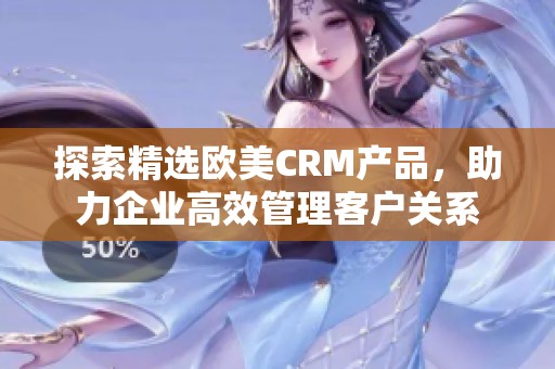 探索精选欧美CRM产品，助力企业高效管理客户关系