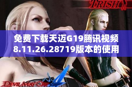 免费下载天迈G19腾讯视频8.11.26.28719版本的使用指南