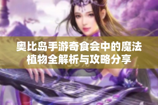 奥比岛手游奇食会中的魔法植物全解析与攻略分享