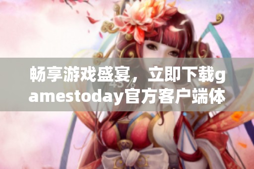 畅享游戏盛宴，立即下载gamestoday官方客户端体验更多精彩内容