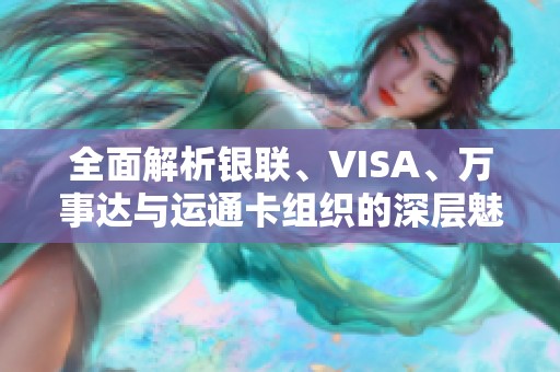 全面解析银联、VISA、万事达与运通卡组织的深层魅力与隐藏福利